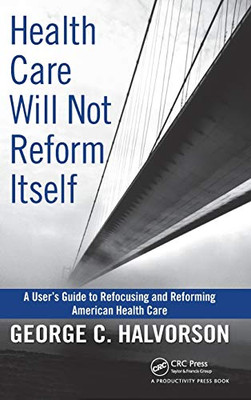 Health Care Will Not Reform Itself: A User'S Guide To Refocusing And Reforming American Health Care