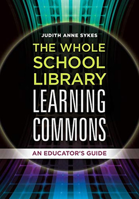 The Whole School Library Learning Commons: An Educator'S Guide