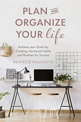 Plan And Organize Your Life: Achieve Your Goals By Creating Intentional Habits And Routines For Success (Good Habits, Get Organized, Self Improvement)