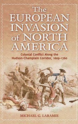 The European Invasion Of North America: Colonial Conflict Along The Hudson-Champlain Corridor, 1609Â1760