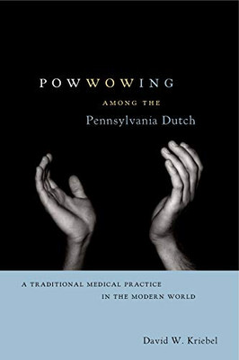 Powwowing Among The Pennsylvania Dutch: A Traditional Medical Practice In The Modern World (Pennsylvania German History And Culture)