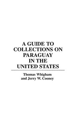 A Guide To Collections On Paraguay In The United States (Reference Guides To Archival And Manuscript Sources In World History)