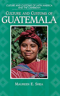 Culture And Customs Of Guatemala: (Culture And Customs Of Latin America And The Caribbean)