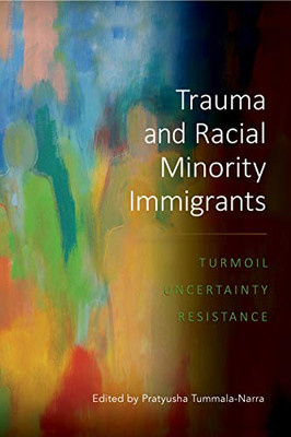 Trauma And Racial Minority Immigrants: Turmoil, Uncertainty, And Resistance (Cultural, Racial, And Ethnic Psychology)