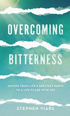 Overcoming Bitterness: Moving From Life'S Greatest Hurts To A Life Filled With Joy