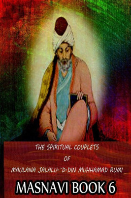 The Spiritual Couplets Of Maulana Jalalu-'D-Dln Muhammad Rumi Masnavi Book 6