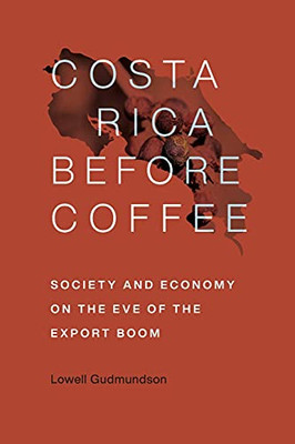 Costa Rica Before Coffee: Society And Economy On The Eve Of The Export Boom