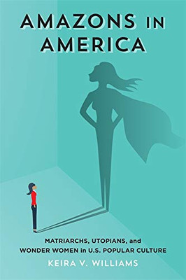 Amazons In America: Matriarchs, Utopians, And Wonder Women In U.S. Popular Culture