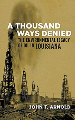 A Thousand Ways Denied: The Environmental Legacy Of Oil In Louisiana (The Natural World Of The Gulf South, 10)