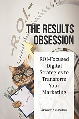 The Results Obsession: Roi-Focused Digital Strategies To Transform Your Marketing