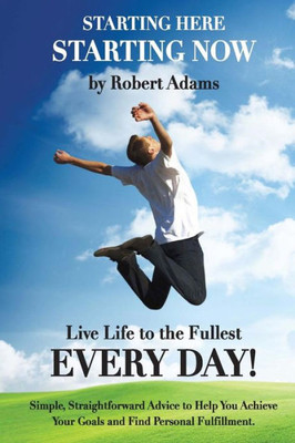 Starting Here, Starting Now!: Live Life to the Fullest Every Day!