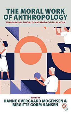The Moral Work Of Anthropology: Ethnographic Studies Of Anthropologists At Work (Anthropology At Work, 2)