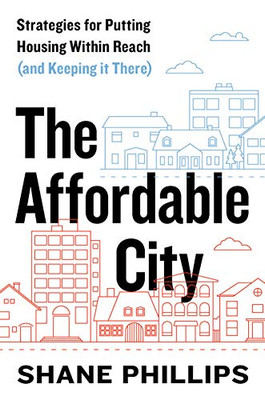 The Affordable City: Strategies For Putting Housing Within Reach (And Keeping It There)