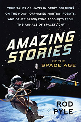 Amazing Stories Of The Space Age: True Tales Of Nazis In Orbit, Soldiers On The Moon, Orphaned Martian Robots, And Other Fascinating Accounts From The Annals Of Spaceflight