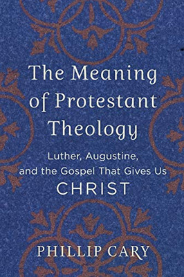 The Meaning Of Protestant Theology: Luther, Augustine, And The Gospel That Gives Us Christ