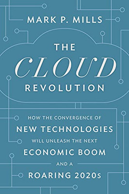 The Cloud Revolution: How The Convergence Of New Technologies Will Unleash The Next Economic Boom And A Roaring 2020S