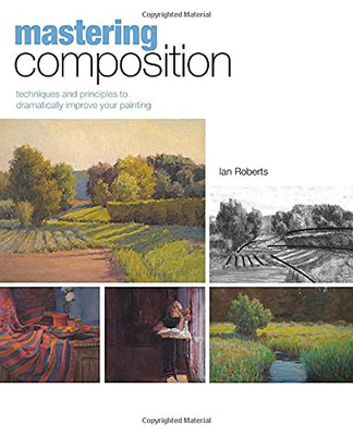 Mastering Composition: Techniques And Principles To Dramatically Improve Your Painting