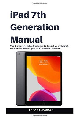 iPad 7th Generation Manual: The Comprehensive Beginner to Expert User Guide to Master the New Apple 10.2? iPad and iPadOS