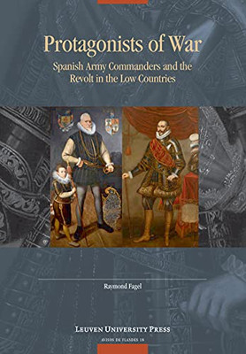 Protagonists Of War: Spanish Army Commanders And The Revolt In The Low Countries (Avisos De Flandes, 18)