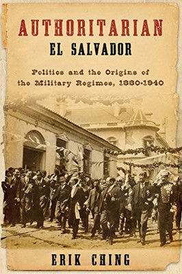 Authoritarian El Salvador: Politics And The Origins Of The Military Regimes, 1880-1940 (Kellogg Institute Series On Democracy And Development)