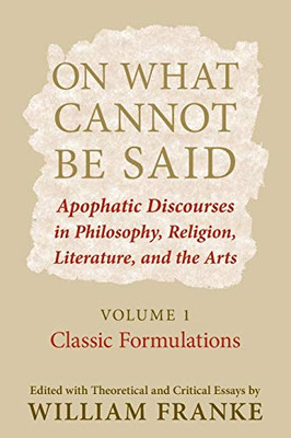 On What Cannot Be Said: Apophatic Discourses In Philosophy, Religion, Literature, And The Arts. Volume 1. Classic Formulations