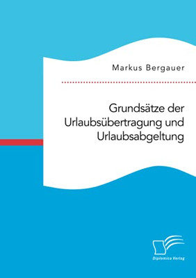 Grundsã¤Tze Der Urlaubsã¼Bertragung Und Urlaubsabgeltung (German Edition)