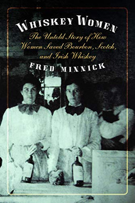 Whiskey Women: The Untold Story Of How Women Saved Bourbon, Scotch, And Irish Whiskey