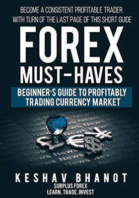 FOREX MUST-HAVES Beginner�s Guide to  Profitably Trading  Currency Market: Become a consistent profitable trader with turn of the last page of this short guide
