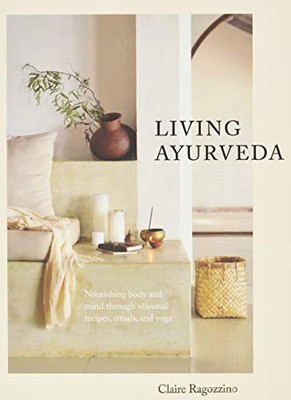 Living Ayurveda: Nourishing Body And Mind Through Seasonal Recipes, Rituals, And Yoga