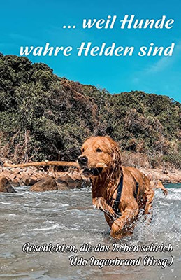 ... Weil Hunde Wahre Helden Sind: Geschichten, Die Das Leben Schrieb (German Edition)