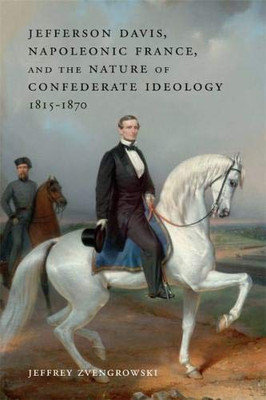 Jefferson Davis, Napoleonic France, and the Nature of Confederate Ideology, 1815�1870 (Conflicting Worlds: New Dimensions of the American Civil War)