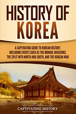 History Of Korea: A Captivating Guide To Korean History, Including Events Such As The Mongol Invasions, The Split Into North And South, And The Korean War (Captivating History)