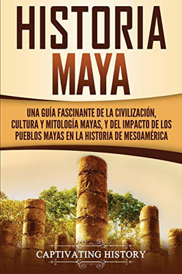 Historia Maya: Una Gu?¡A Fascinante De La Civilizaci??N, Cultura Y Mitolog?¡A Mayas, Y Del Impacto De Los Pueblos Mayas En La Historia De Mesoam??Rica (Spanish Edition)