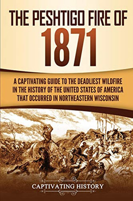 The Peshtigo Fire Of 1871: A Captivating Guide To The Deadliest Wildfire In The History Of The United States Of America That Occurred In Northeastern Wisconsin (Captivating History)