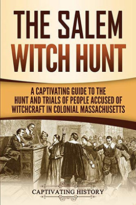 The Salem Witch Hunt: A Captivating Guide To The Hunt And Trials Of People Accused Of Witchcraft In Colonial Massachusetts (Captivating History)