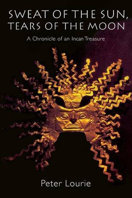 Sweat Of The Sun, Tears Of The Moon: A Chronicle Of An Incan Treasure