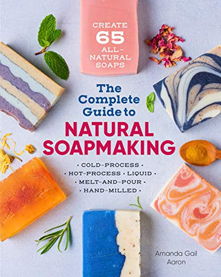 The Complete Guide To Natural Soap Making: Create 65 All-Natural Cold-Process, Hot-Process, Liquid, Melt-And-Pour, And Hand-Milled Soaps