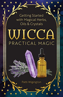 Wicca Practical Magic: Getting Started With Magical Herbs, Oils, And Crystals