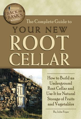 The Complete Guide To Your New Root Cellar How To Build An Underground Root Cellar And Use It For Natural Storage Of Fruits And Vegetables (Back-To-Basics)