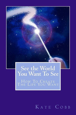 See The World You Want To See: How To Create The Life You Want