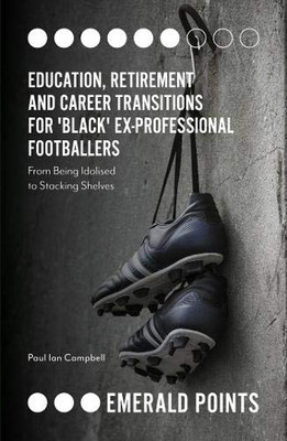 Education, Retirement and Career Transitions for Black Ex-professional Footballers: From Being Idolised to Stacking Shelves (Emerald Points)