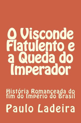 O Visconde Flatulento e a Queda do Imperador: HistÃ³ria Romanceada do fim do ImpÃ©rio do Brasil