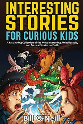 Interesting Stories For Curious Kids: A Fascinating Collection Of The Most Interesting, Unbelievable, And Craziest Stories On Earth!