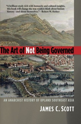 The Art of Not Being Governed: An Anarchist History of Upland Southeast Asia (Yale Agrarian Studies Series)
