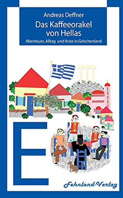 Das Kaffeeorakel Von Hellas: Abenteuer, Alltag Und Krise In Griechenland (German Edition)