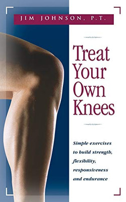 Treat Your Own Knees: Simple Exercises To Build Strength, Flexibility, Responsiveness And Endurance