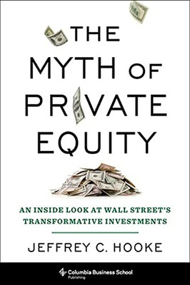 The Myth Of Private Equity: An Inside Look At Wall Street’S Transformative Investments