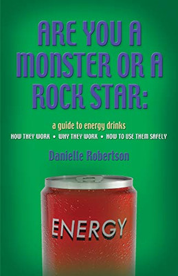 Are You A Monster Or A Rock Star? A Guide To Energy Drinks - How They Work, Why They Work, How To Use Them Safely