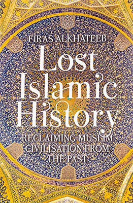 Lost Islamic History: Reclaiming Muslim Civilisation From The Past