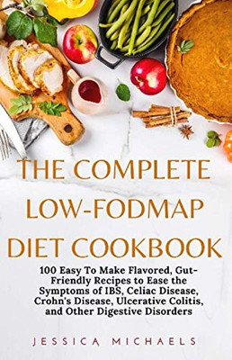 The Complete Low-Fodmap Diet Cookbook: 100 Easy To Make Flavored, Gut-Friendly Recipes to Ease the Symptoms of IBS, Celiac Disease, Crohn's Disease, Ulcerative Colitis, and Other Digestive Disorders